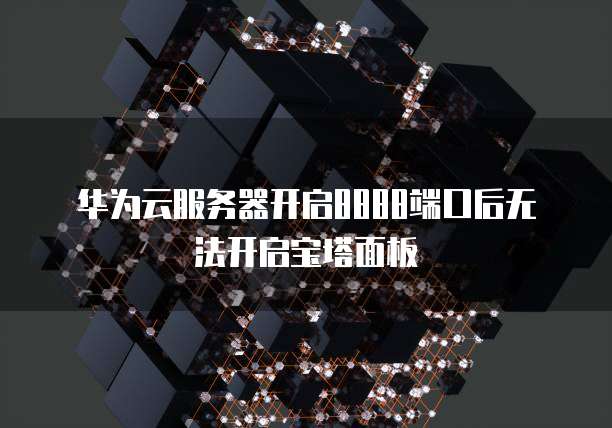 华为云服务器开启8888端口后无法开启宝塔面板