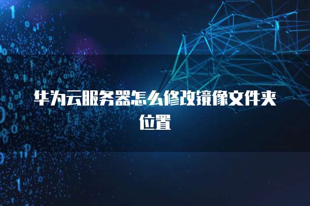 华为云服务器怎么修改镜像文件夹位置
