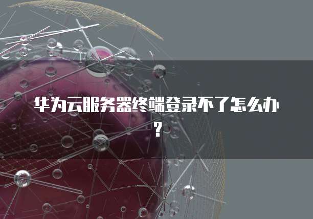 华为云服务器终端登录不了怎么办？