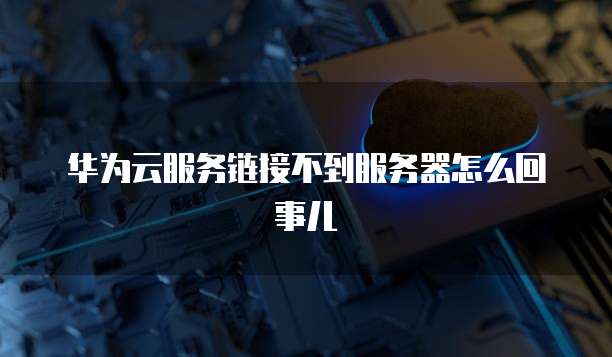 华为云服务链接不到服务器怎么回事儿