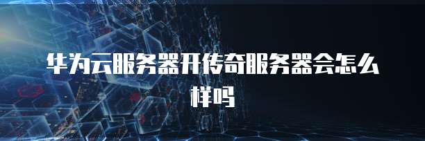华为云服务器开传奇服务器会怎么样吗