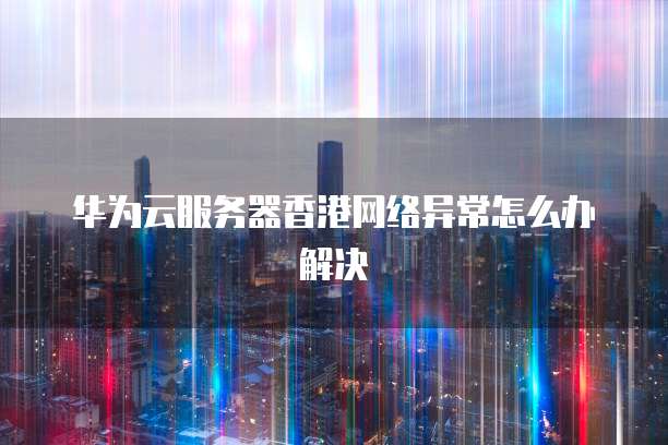 华为云服务器香港网络异常怎么办解决