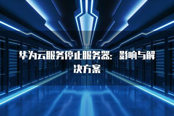 华为云服务停止服务器：影响与解决方案