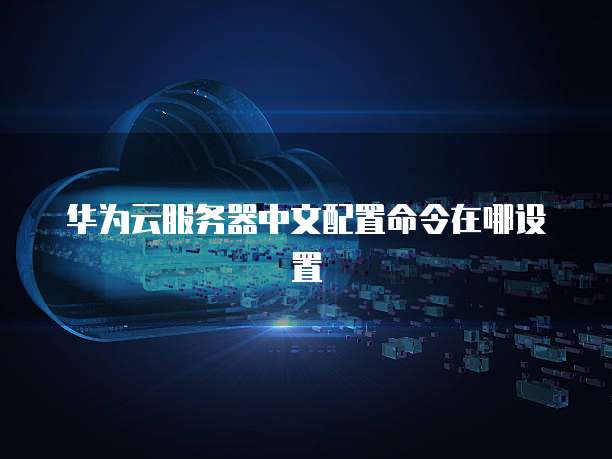 华为云服务器中文配置命令在哪设置