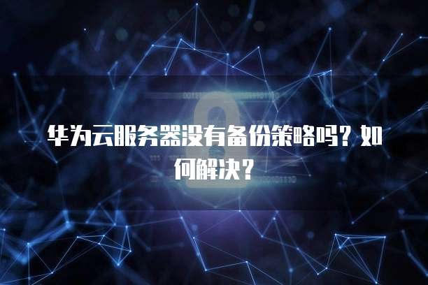 华为云服务器没有备份策略吗？如何解决？