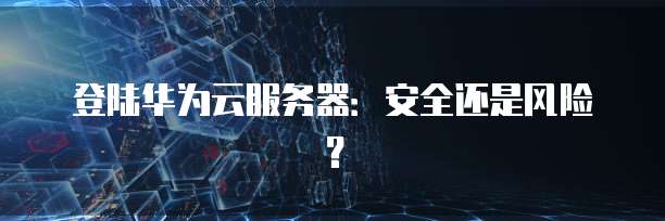 登陆华为云服务器：安全还是风险？