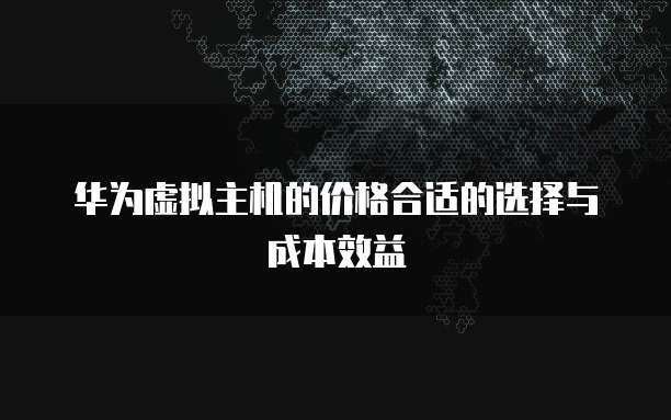 华为虚拟主机的价格合适的选择与成本效益