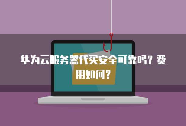 华为云服务器代买安全可靠吗？费用如何？