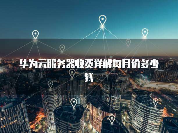 华为云服务器收费详解每月价多少钱
