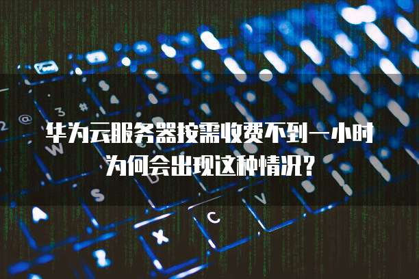 华为云服务器按需收费不到一小时为何会出现这种情况？