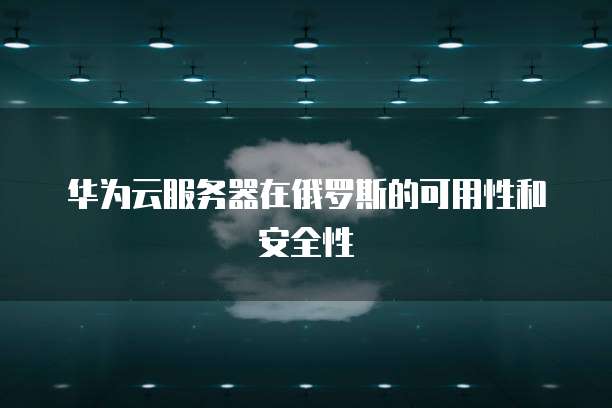 华为云服务器在俄罗斯的可用性和安全性