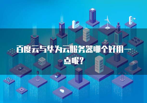 百度云与华为云服务器哪个好用一点呢？