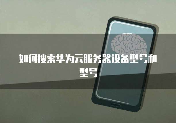 如何搜索华为云服务器设备型号和型号