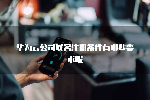 华为云公司域名注册条件有哪些要求呢