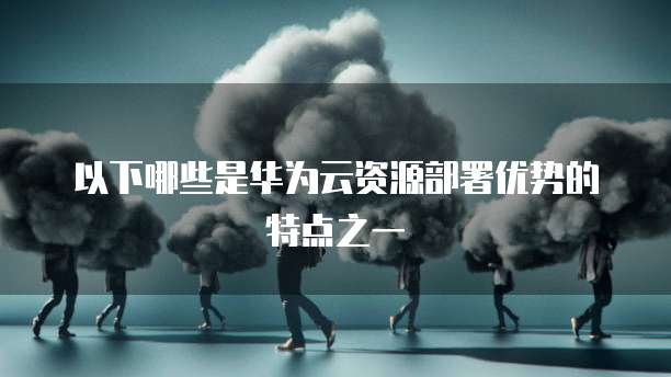 以下哪些是华为云资源部署优势的特点之一