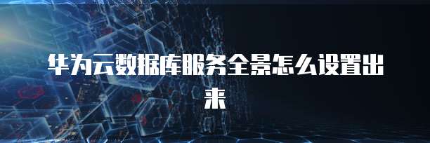 华为云数据库服务全景怎么设置出来