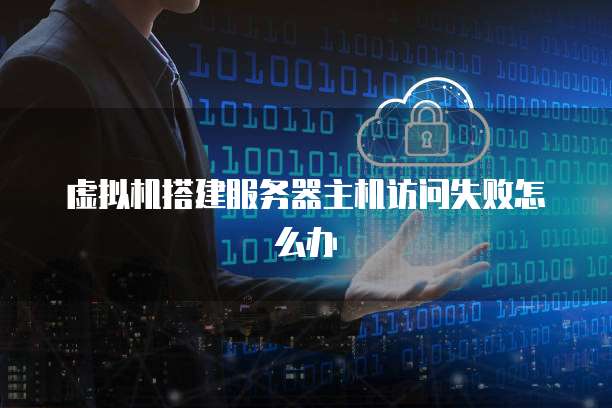 虚拟机搭建服务器主机访问失败怎么办