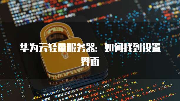 华为云轻量服务器：如何找到设置界面