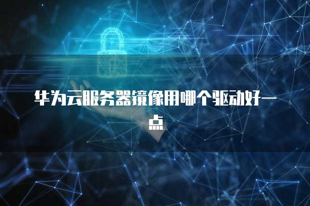 华为云服务器镜像用哪个驱动好一点