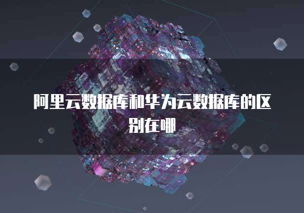 阿里云数据库和华为云数据库的区别在哪
