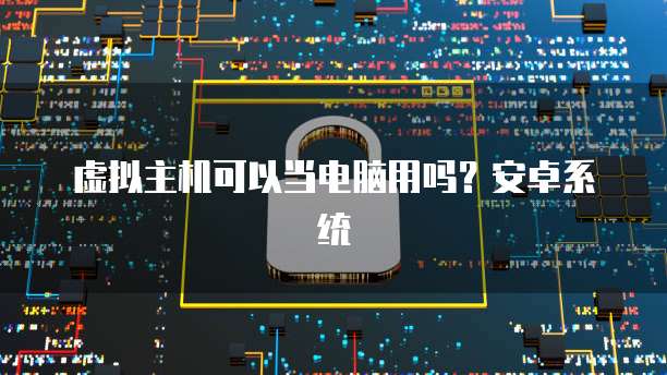 虚拟主机可以当电脑用吗？安卓系统