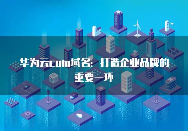 华为云com域名：打造企业品牌的重要一环