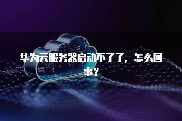 华为云服务器启动不了了，怎么回事？