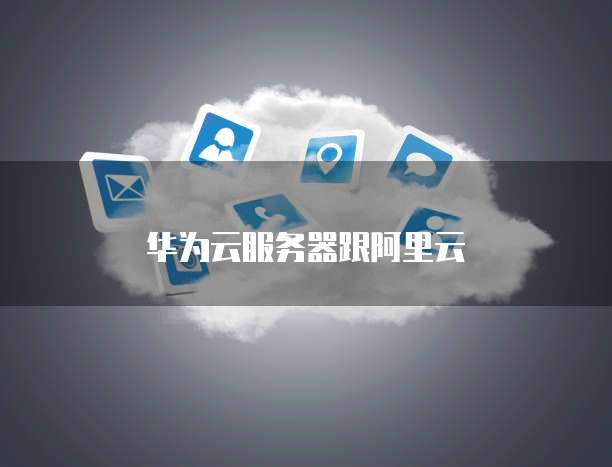 华为云服务器跟阿里云