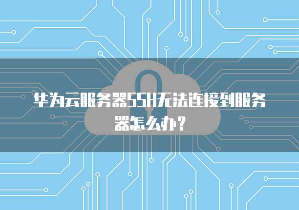 华为云服务器SSH无法连接到服务器怎么办？