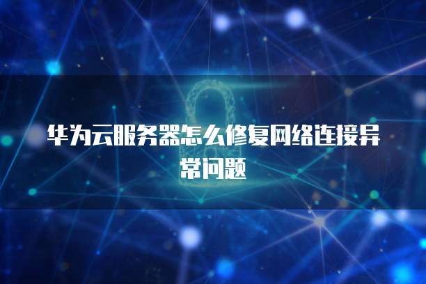 华为云服务器怎么修复网络连接异常问题