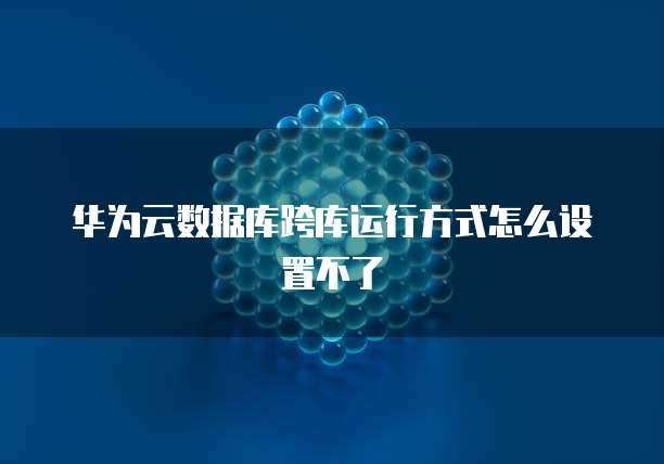 华为云数据库跨库运行方式怎么设置不了