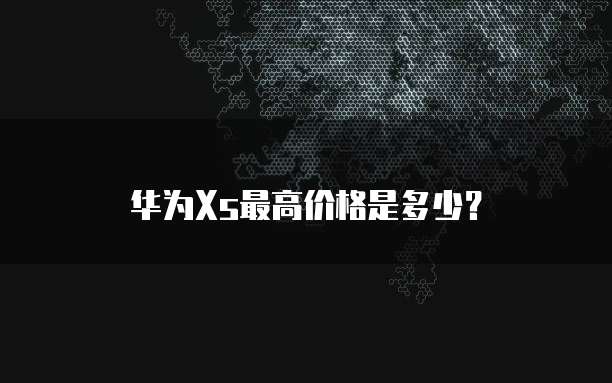 华为Xs最高价格是多少？