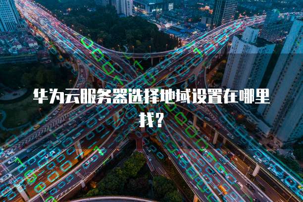 华为云服务器选择地域设置在哪里找？