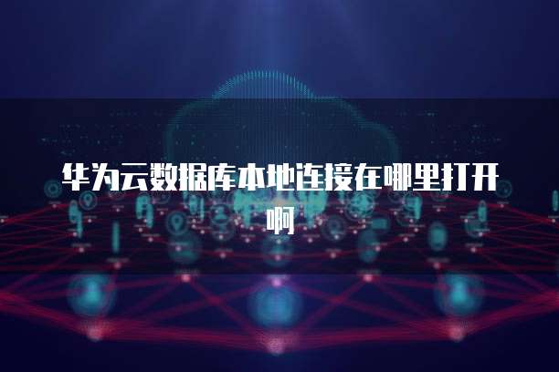 华为云数据库本地连接在哪里打开啊