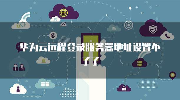 华为云远程登录服务器地址设置不了了