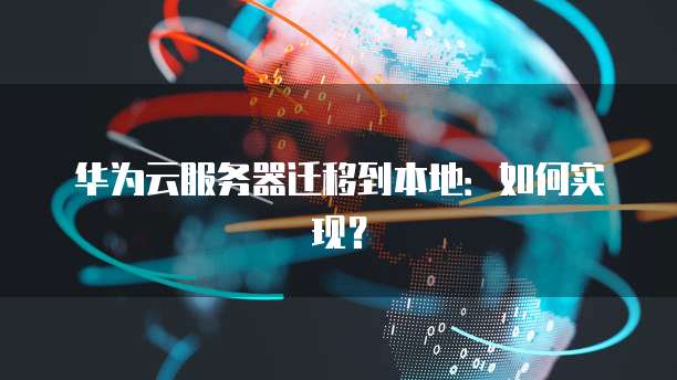 华为云服务器迁移到本地：如何实现？