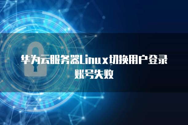 华为云服务器Linux切换用户登录账号失败