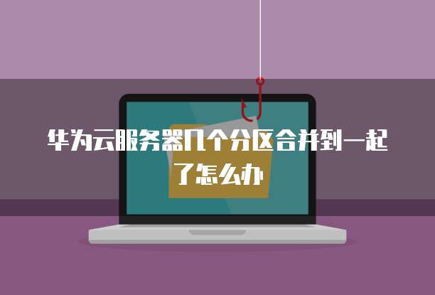 华为云服务器几个分区合并到一起了怎么办