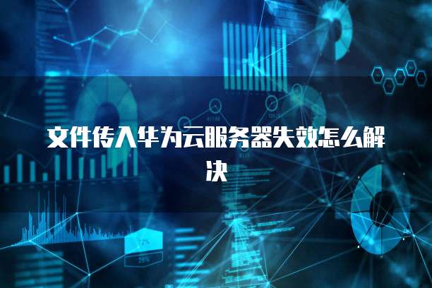 文件传入华为云服务器失效怎么解决