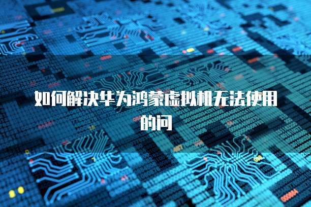 如何解决华为鸿蒙虚拟机无法使用的问