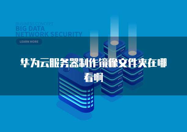 华为云服务器制作镜像文件夹在哪看啊