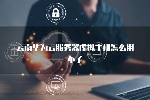 云南华为云服务器虚拟主机怎么用不了