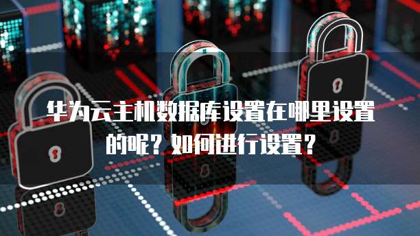 华为云主机数据库设置在哪里设置的呢？如何进行设置？
