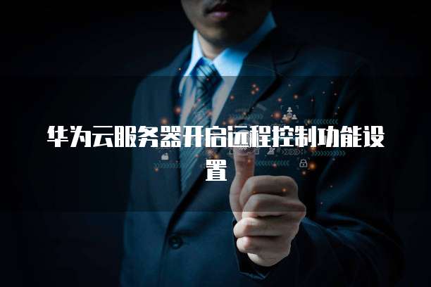 华为云服务器开启远程控制功能设置