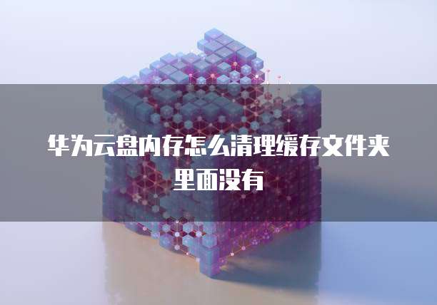 华为云盘内存怎么清理缓存文件夹里面没有