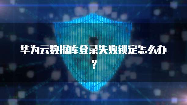 华为云数据库登录失败锁定怎么办？