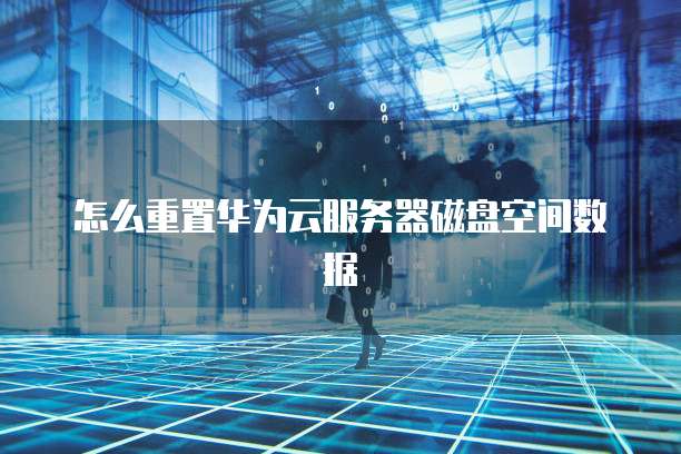 怎么重置华为云服务器磁盘空间数据