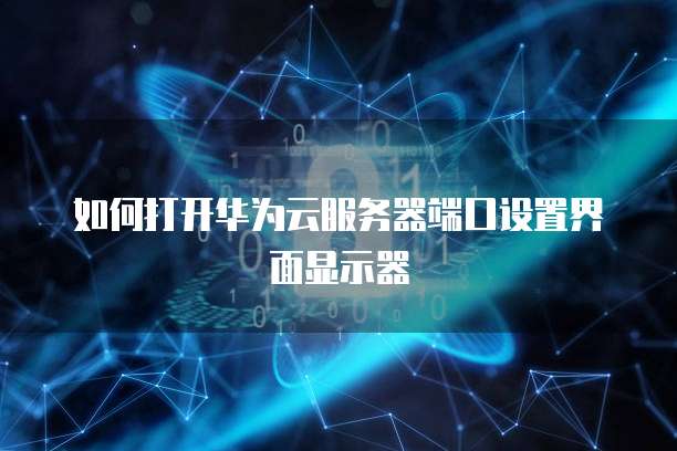 如何打开华为云服务器端口设置界面显示器