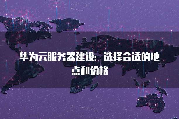 华为云服务器建设：选择合适的地点和价格