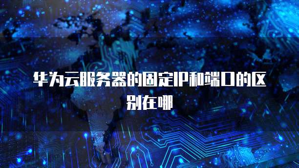华为云服务器的固定IP和端口的区别在哪